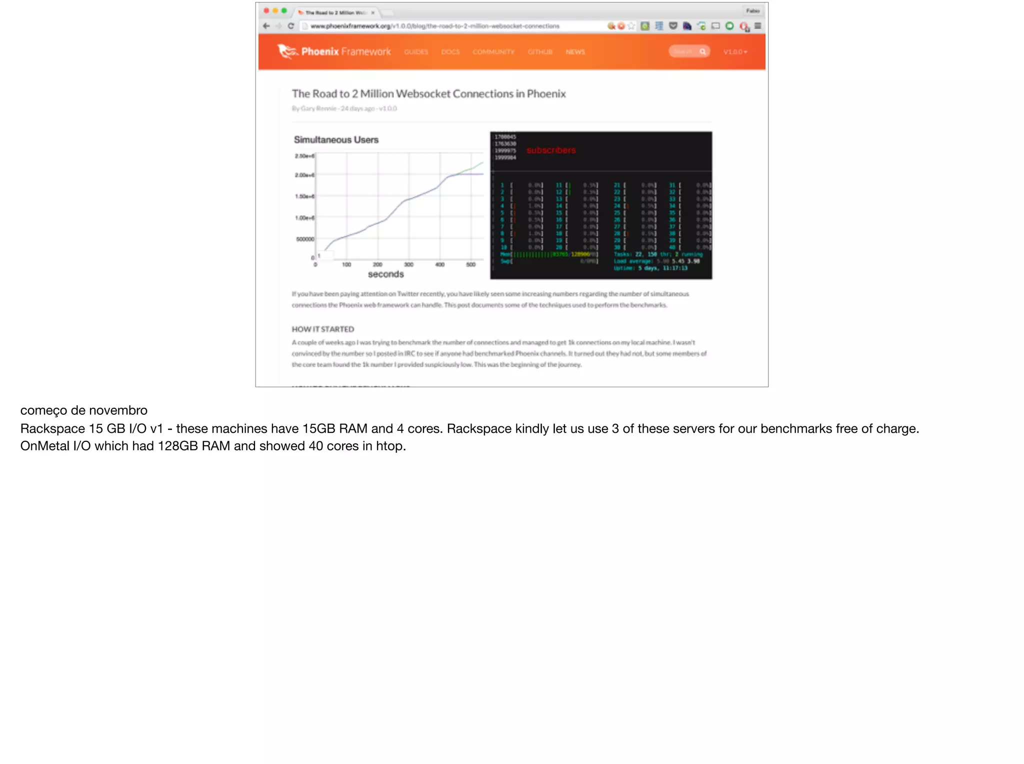 começo de novembro

Rackspace 15 GB I/O v1 - these machines have 15GB RAM and 4 cores. Rackspace kindly let us use 3 of these servers for our benchmarks free of charge. 

OnMetal I/O which had 128GB RAM and showed 40 cores in htop.
 
