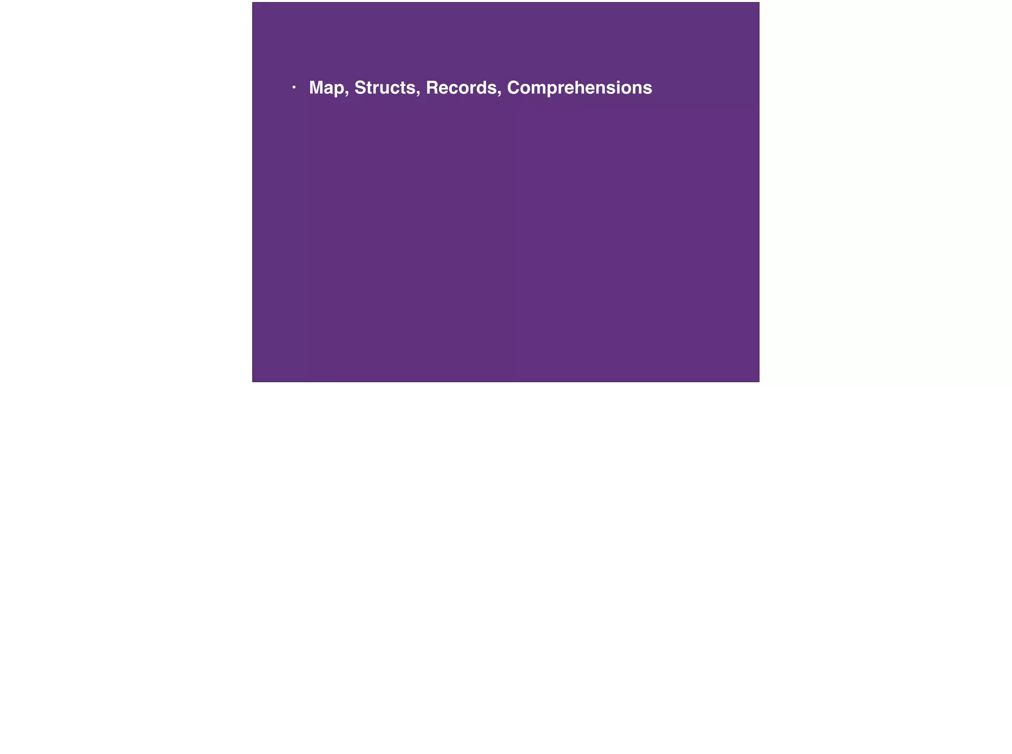 • Map, Structs, Records, Comprehensions
 