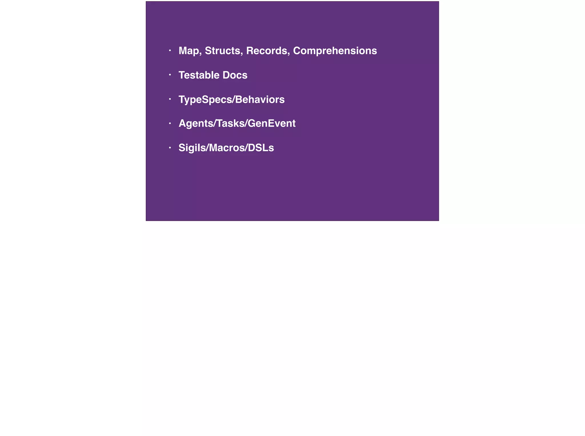 • Map, Structs, Records, Comprehensions
• Testable Docs
• TypeSpecs/Behaviors
• Agents/Tasks/GenEvent
• Sigils/Macros/DSLs
 