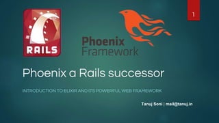Phoenix a Rails successor
INTRODUCTION TO ELIXIR AND ITS POWERFUL WEB FRAMEWORK
Tanuj Soni | mail@tanuj.in
1
 
