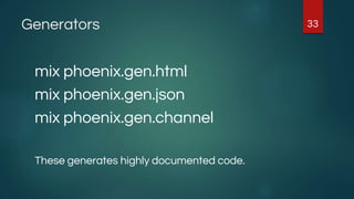 Generators
mix phoenix.gen.html
mix phoenix.gen.json
mix phoenix.gen.channel
These generates highly documented code.
33
 