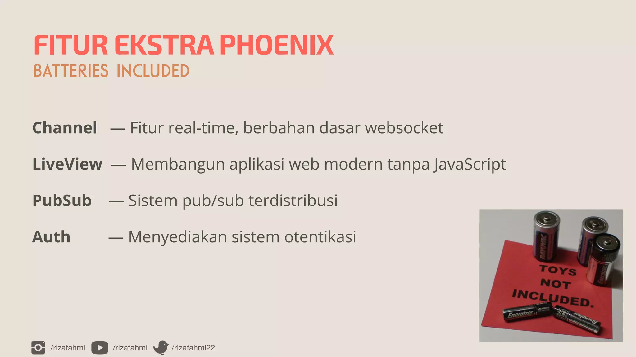 /rizafahmi /rizafahmi /rizafahmi22
FITUR EKSTRA PHOENIX
BATTERIES INCLUDED
Channel — Fitur real-time, berbahan dasar websocket


LiveView — Membangun aplikasi web modern tanpa JavaScript


PubSub — Sistem pub/sub terdistribusi


Auth — Menyediakan sistem otentikasi
 
