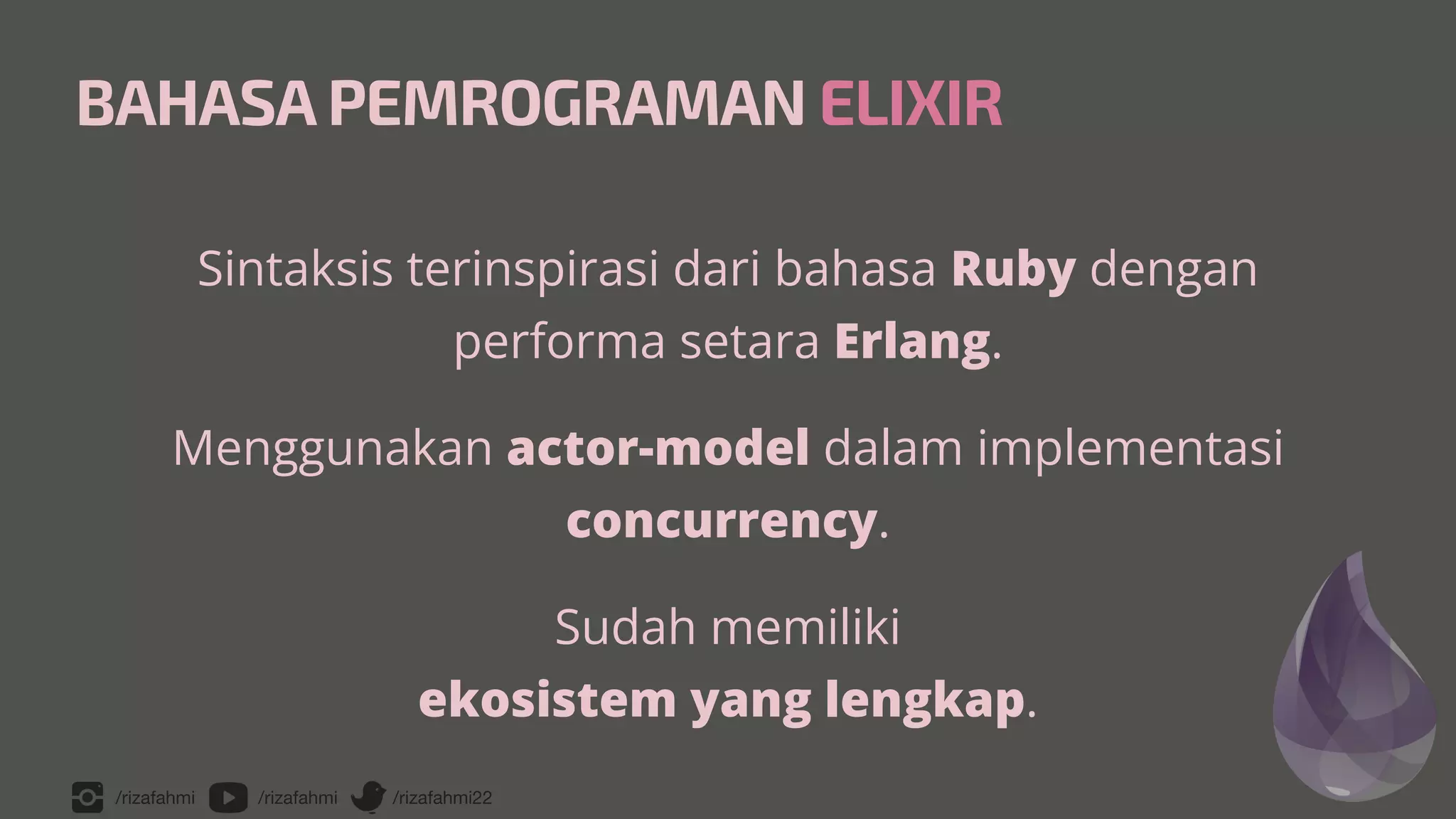 /rizafahmi /rizafahmi /rizafahmi22
BAHASA PEMROGRAMAN ELIXIR
Sintaksis terinspirasi dari bahasa Ruby dengan
performa setara Erlang.


Menggunakan actor-model dalam implementasi
concurrency.


Sudah memiliki
 
ekosistem yang lengkap.
 