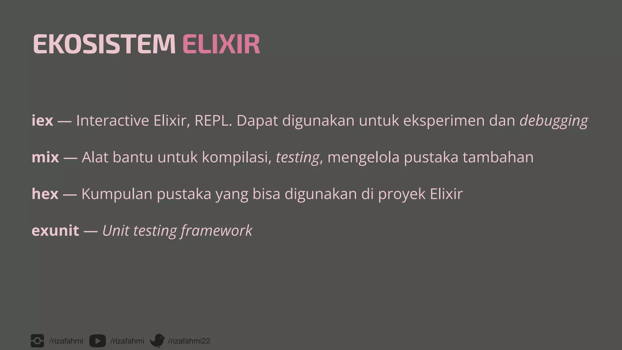 /rizafahmi /rizafahmi /rizafahmi22
EKOSISTEM ELIXIR
iex — Interactive Elixir, REPL. Dapat digunakan untuk eksperimen dan debugging


mix — Alat bantu untuk kompilasi, testing, mengelola pustaka tambahan


hex — Kumpulan pustaka yang bisa digunakan di proyek Elixir


exunit — Unit testing framework
 