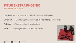 /rizafahmi /rizafahmi /rizafahmi22
FITUR EKSTRA PHOENIX
BATTERIES INCLUDED
Channel — Fitur real-time, berbahan dasar websocket


LiveView — Membangun aplikasi web modern tanpa JavaScript


PubSub — Sistem pub/sub terdistribusi


Auth — Menyediakan sistem otentikasi
 