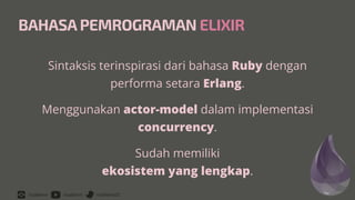 /rizafahmi /rizafahmi /rizafahmi22
BAHASA PEMROGRAMAN ELIXIR
Sintaksis terinspirasi dari bahasa Ruby dengan
performa setara Erlang.


Menggunakan actor-model dalam implementasi
concurrency.


Sudah memiliki
 
ekosistem yang lengkap.
 