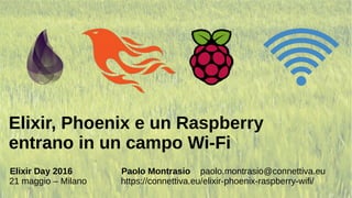 Elixir, Phoenix e un Raspberry
entrano in un campo Wi-Fi
Elixir Day 2016 Paolo Montrasio paolo.montrasio@connettiva.eu
21 ...