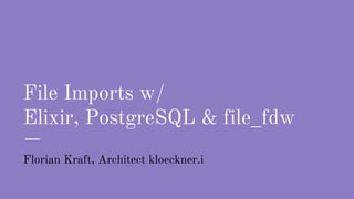 File Imports w/
Elixir, PostgreSQL & file_fdw
Florian Kraft, Architect kloeckner.i
 