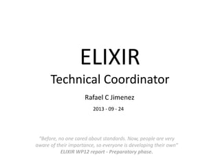 ELIXIR
Technical Coordinator
Rafael C Jimenez
2013 - 09 - 24
“Before, no one cared about standards. Now, people are very
aware of their importance, so everyone is developing their own”
ELIXIR WP12 report - Preparatory phase.
 