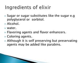  Sugar or sugar substitutes like the sugar e.g
polyglycerol or sorbitol.
 Alcohol.
 water.
 Flavoring agents and flavor enhancers.
 Coloring agents.
 Although it is self preserving but preservating
agents may be added like parabins.
 