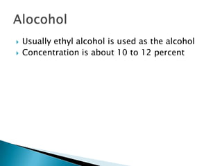  Usually ethyl alcohol is used as the alcohol
 Concentration is about 10 to 12 percent
 