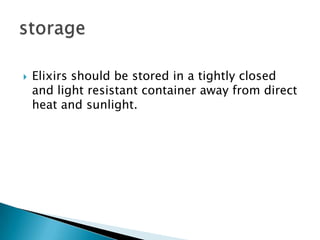  Elixirs should be stored in a tightly closed
and light resistant container away from direct
heat and sunlight.
 