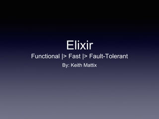 Elixir
Functional |> Fast |> Fault-Tolerant
By: Keith Mattix
 