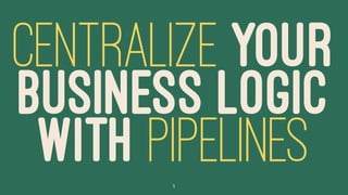 CENTRALIZE YOUR
BUSINESS LOGIC
WITH PIPELINES1
 