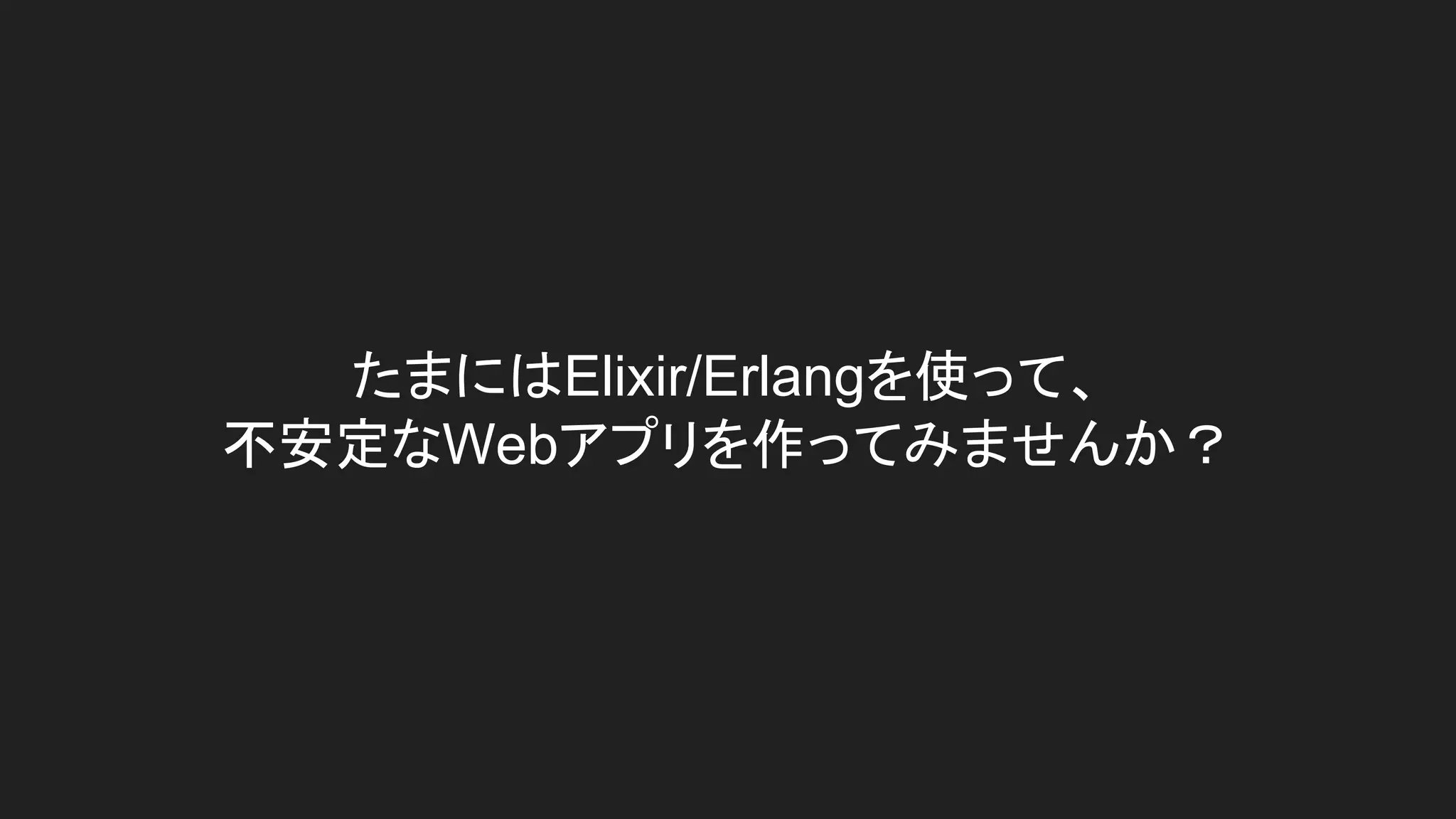 たまにはElixir/Erlangを使って、
不安定なWebアプリを作ってみませんか？
 
