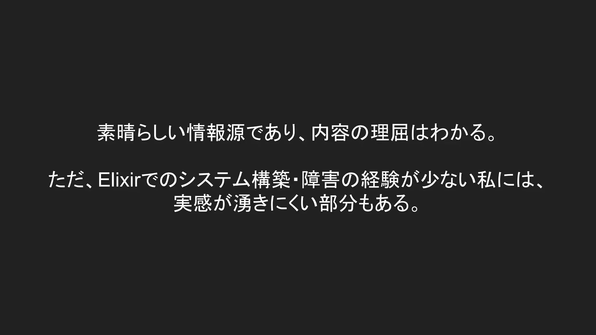素晴らしい情報源であり、内容の理屈はわかる。
ただ、Elixirでのシステム構築・障害の経験が少ない私には、
実感が湧きにくい部分もある。
 