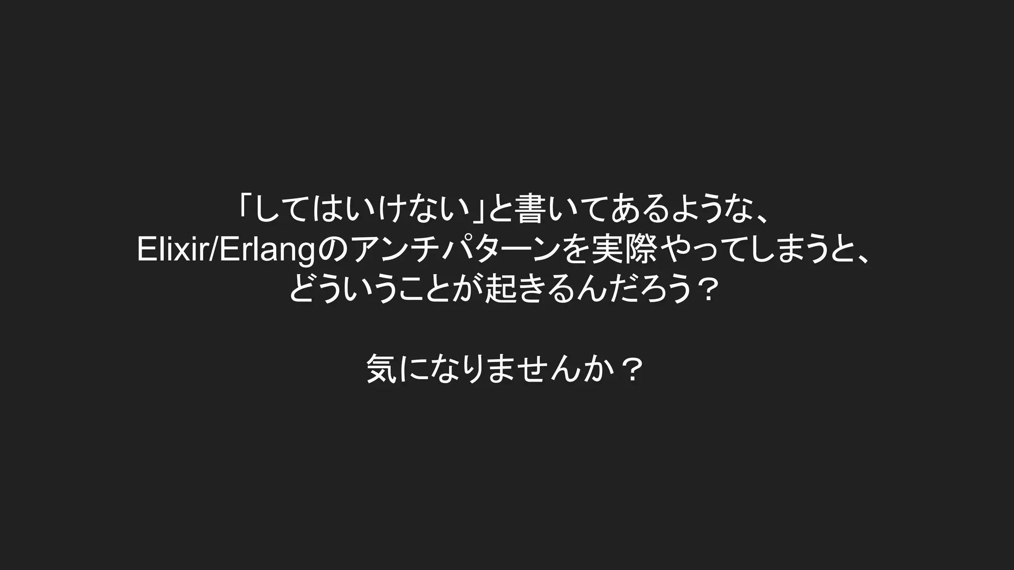 「してはいけない」と書いてあるような、
Elixir/Erlangのアンチパターンを実際やってしまうと、
どういうことが起きるんだろう？
気になりませんか？
 