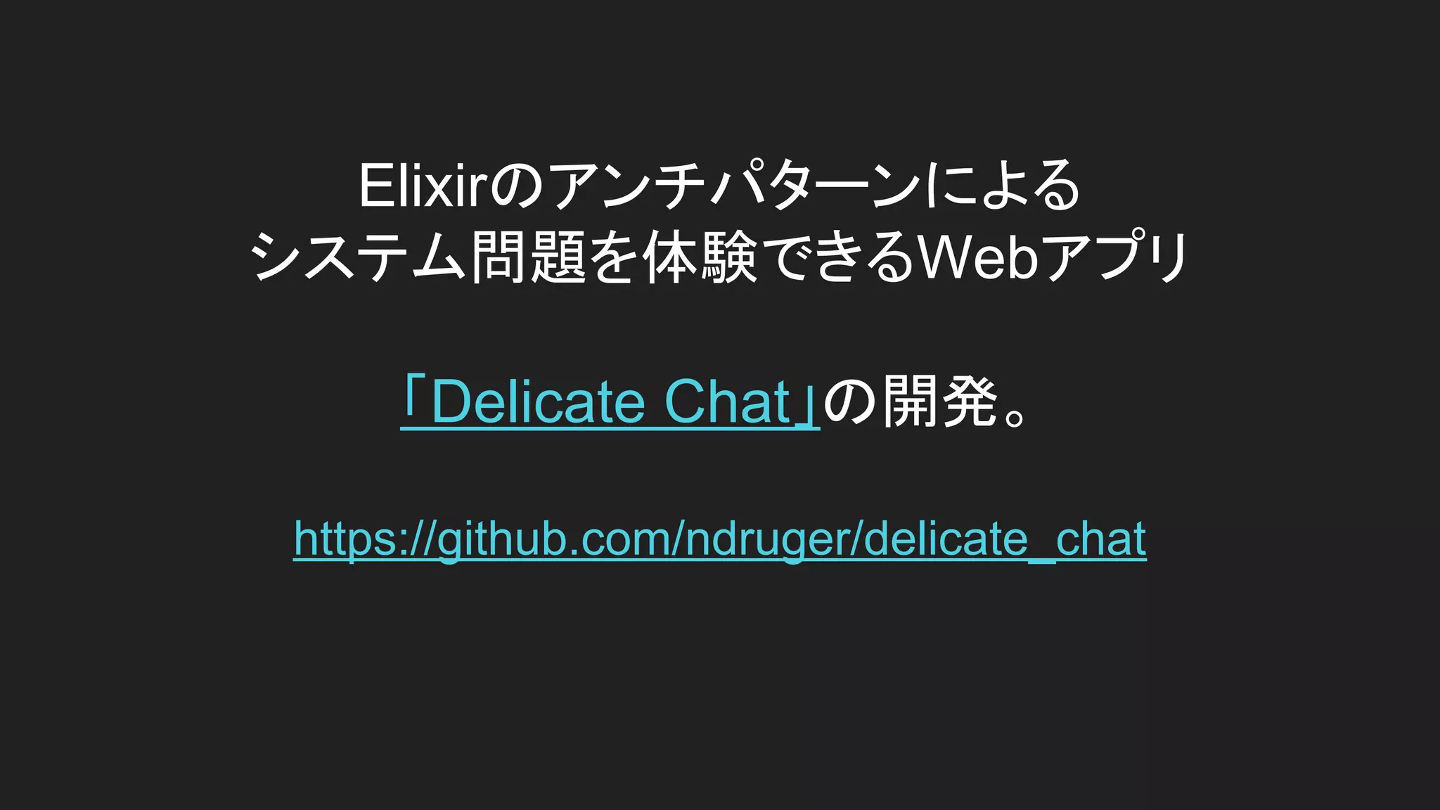 Elixirのアンチパターンによる
システム問題を体験できるWebアプリ
「Delicate Chat」の開発。
https://github.com/ndruger/delicate_chat
 