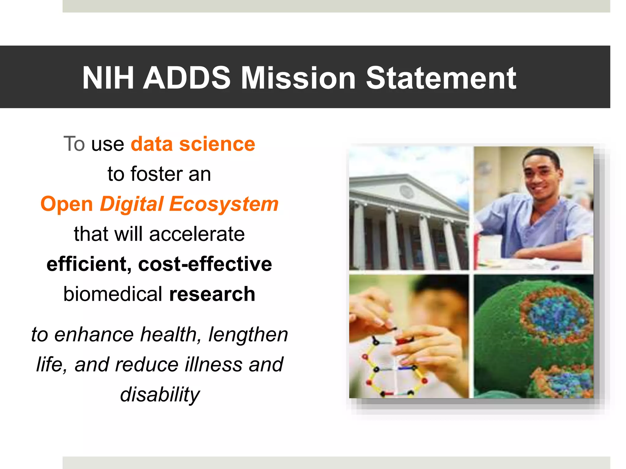 NIH ADDS Mission Statement
To use data science
to foster an
Open Digital Ecosystem
that will accelerate
efficient, cost-effective
biomedical research
to enhance health, lengthen
life, and reduce illness and
disability
 