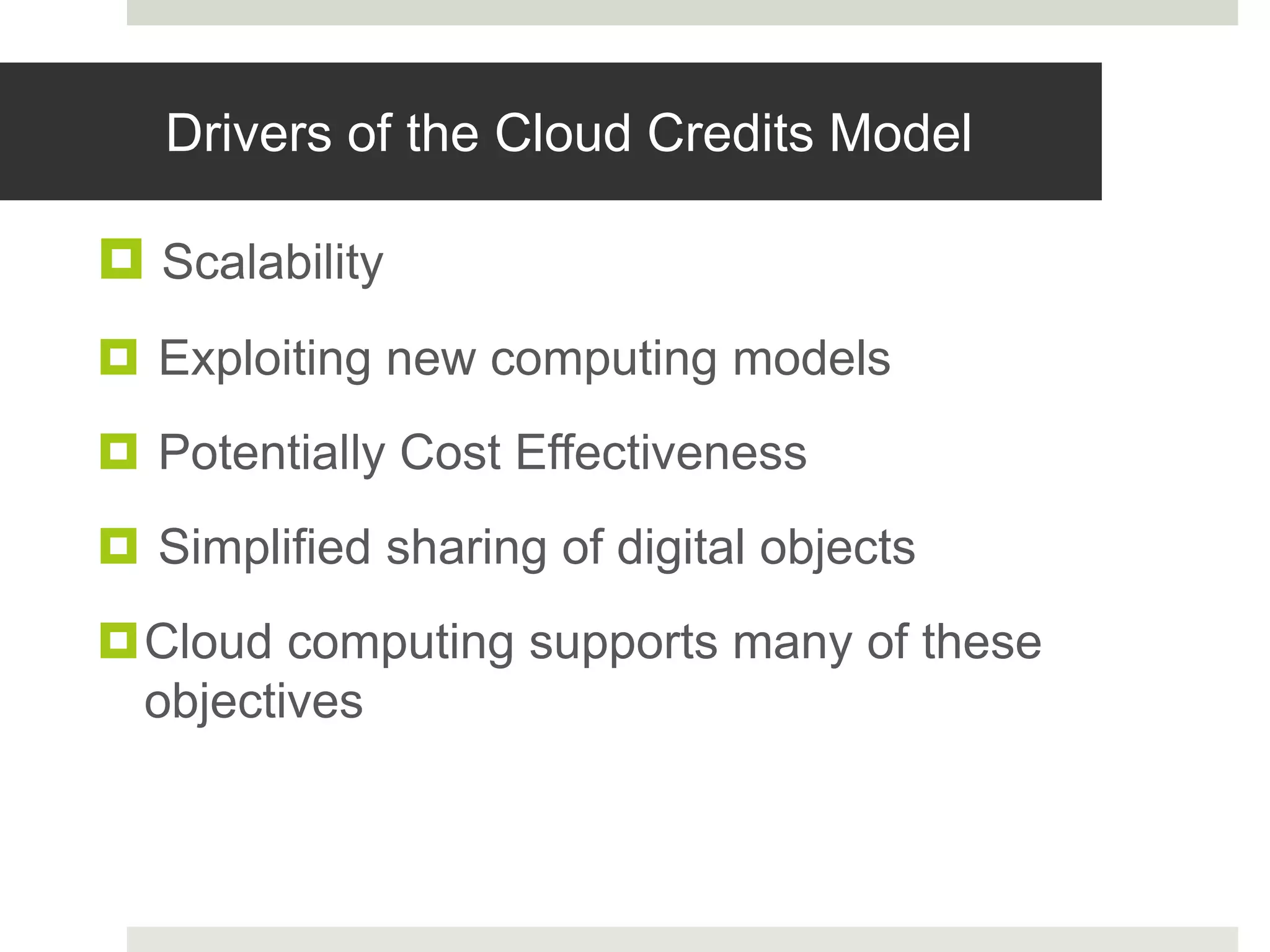 Drivers of the Cloud Credits Model
 Scalability
 Exploiting new computing models
 Potentially Cost Effectiveness
 Simplified sharing of digital objects
Cloud computing supports many of these
objectives
 