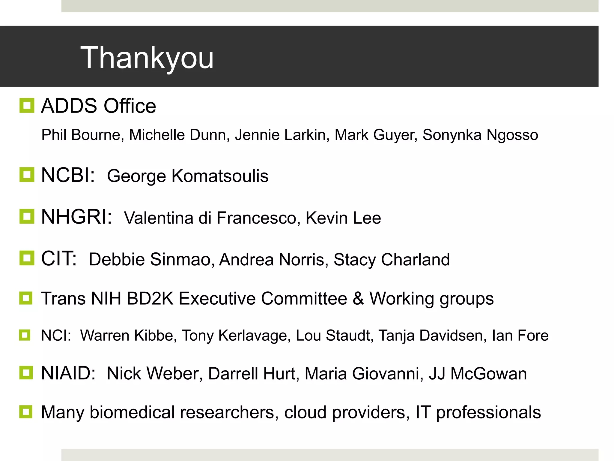 Thankyou
 ADDS Office
Phil Bourne, Michelle Dunn, Jennie Larkin, Mark Guyer, Sonynka Ngosso
 NCBI: George Komatsoulis
 NHGRI: Valentina di Francesco, Kevin Lee
 CIT: Debbie Sinmao, Andrea Norris, Stacy Charland
 Trans NIH BD2K Executive Committee & Working groups
 NCI: Warren Kibbe, Tony Kerlavage, Lou Staudt, Tanja Davidsen, Ian Fore
 NIAID: Nick Weber, Darrell Hurt, Maria Giovanni, JJ McGowan
 Many biomedical researchers, cloud providers, IT professionals
 