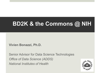 BD2K & the Commons @ NIH
Vivien Bonazzi, Ph.D.
Senior Advisor for Data Science Technologies
Office of Data Science (ADDS)
National Institutes of Health
 