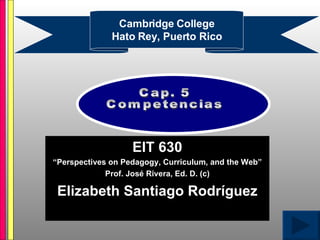 EIT 630 “ Perspectives on Pedagogy, Curriculum, and the Web” Prof. Jos é  Rivera, Ed. D. (c) Elizabeth Santiago Rodr í guez Cambridge College Hato Rey, Puerto Rico Cap. 5 Competencias 