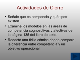 Actividades de Cierre Se ñ ale qu é  es compencia y qu é  tipos existen. Examine los modelos en las  á reas de competencia cognosctivas y afectivas de la p á gina 135 del libro de texto. Redacte una tirilla c ó mica donde compare la diferencia entre competencia y un objetivo operacional. 