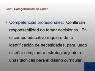 Cont. Categorizaci ó n de Comp. Competencias profesionales :  Conllevan responsabilidad de tomar decisiones.  En el campo educativo requiere de la identificaci ó n de necesidades, para luego dise ñ ar e implantar estrategias junto a unas t é cnicas para el dise ñ o curricular. 