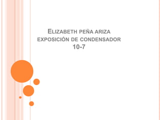 ELIZABETH PEÑA ARIZA
EXPOSICIÓN DE CONDENSADOR
          10-7
 