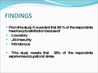 FINDINGS From this study it is evident that 64 % of the respondents have low job satisfaction because of Low salary Job insecurity Monotonous This study reveals that 36% of the respondents experiences occupational stress.
