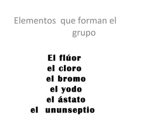 Elementos que forman el
            grupo

      El flúor
      el cloro
      el bromo
       el yodo
      el ástato
   el ununseptio
 