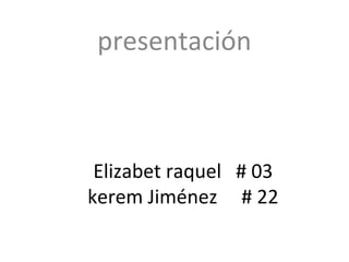 presentación



 Elizabet raquel # 03
kerem Jiménez # 22
 