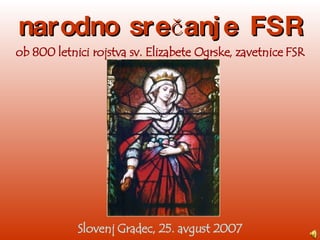 narodno srečanje FSR Slovenj Gradec, 25. avgust 2007 ob 800 letnici rojstva sv. Elizabete Ogrske, zavetnice FSR 