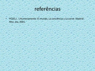 referências
• POZO,J . I.Humanamente: El mundo, La conciência y La carne. Madrid:
  Mor, ata, 2001.
 
