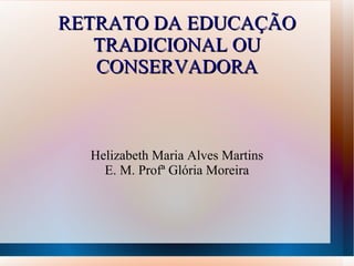 RETRATO DA EDUCAÇÃO TRADICIONAL OU CONSERVADORA Helizabeth Maria Alves Martins E. M. Profª Glória Moreira 