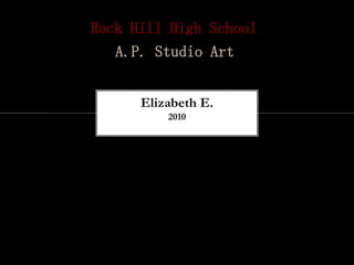 Rock Hill High School
   A.P. Studio Art


      Elizabeth E.
          2010
 