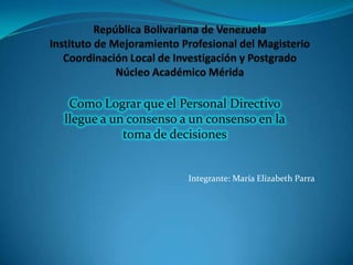 Como Lograr que el Personal Directivo
llegue a un consenso a un consenso en la
           toma de decisiones


                      Integrante: María Elizabeth Parra
 