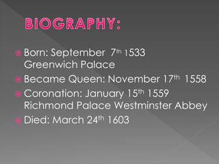  Born: September 7th 1533
Greenwich Palace
 Became Queen: November 17th 1558
 Coronation: January 15th 1559
Richmond Pa...