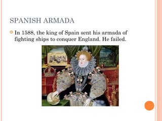 SPANISH ARMADA
 In 1588, the king of Spain sent his armada of
fighting ships to conquer England. He failed.
 