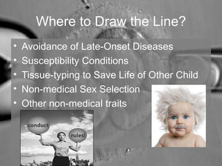 Where to Draw the Line? 
• Avoidance of Late-Onset Diseases 
• Susceptibility Conditions 
• Tissue-typing to Save Life of Other Child 
• Non-medical Sex Selection 
• Other non-medical traits 
 