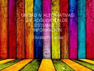 UNIDAD IV ALTERNATIVAS
DE ADQUISICIÓN DE
SISTEMAS DE
INFORMACION
Elizabeth Farias
 
