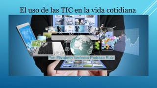 El uso de las TIC en la vida cotidiana
Por: Elizabeth Verónica Pedraza Ruiz
 