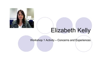 Elizabeth Kelly Workshop 1 Activity – Concerns and Experiences 