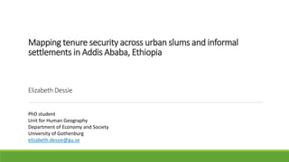 Mapping tenure security across urban slums and informal
settlements in Addis Ababa, Ethiopia
Elizabeth Dessie
PhD student
Unit for Human Geography
Department of Economy and Society
University of Gothenburg
elizabeth.dessie@gu.se
 