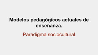 Modelos pedagógicos actuales de
enseñanza.
Paradigma sociocultural
 