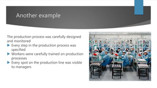 Another example
The production process was carefully designed
and monitored
 Every step in the production process was
specified
 Workers were carefully trained on production
processes
 Every spot on the production line was visible
to managers
 