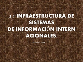 3.1 INFRAESTRUCTURA DE
SISTEMAS
DE INFORMACIÓN INTERN
ACIONALES.
Elizabeth Farias
 