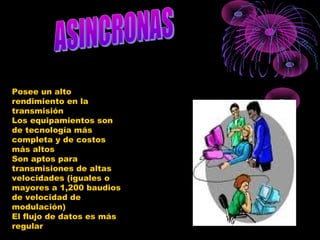 Posee un alto
rendimiento en la
transmisión
Los equipamientos son
de tecnología más
completa y de costos
más altos
Son aptos para
transmisiones de altas
velocidades (iguales o
mayores a 1,200 baudios
de velocidad de
modulación)
El flujo de datos es más
regular
 