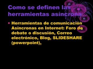 Como se definen las
herramientas asíncrona
• Herramientas de comunicación
Asíncronas en Internet: Foro de
debate o discusión, Correo
electrónico, Blog, SLIDESHARE
(powerpoint),
 